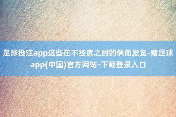 足球投注app这些在不经意之时的偶而发觉-赌足球app(中国)官方网站-下载登录入口