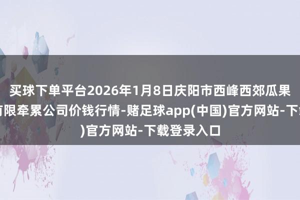 买球下单平台2026年1月8日庆阳市西峰西郊瓜果蔬菜批发有限牵累公司价钱行情-赌足球app(中国)官方网站-下载登录入口