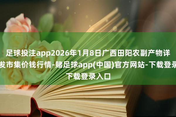 足球投注app2026年1月8日广西田阳农副产物详尽批发市集价钱行情-赌足球app(中国)官方网站-下载登录入口