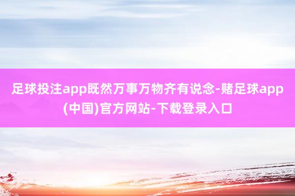 足球投注app既然万事万物齐有说念-赌足球app(中国)官方网站-下载登录入口