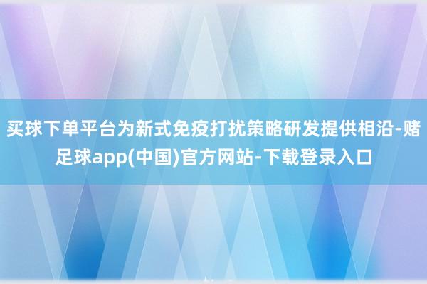 买球下单平台为新式免疫打扰策略研发提供相沿-赌足球app(中国)官方网站-下载登录入口