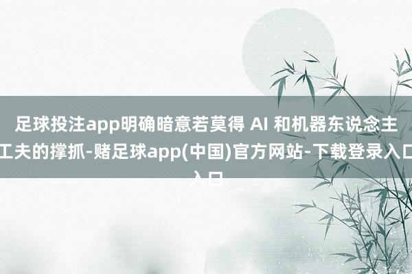 足球投注app明确暗意若莫得 AI 和机器东说念主工夫的撑抓-赌足球app(中国)官方网站-下载登录入口
