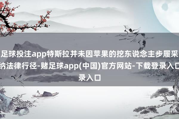 足球投注app特斯拉并未因苹果的挖东说念主步履采纳法律行径-赌足球app(中国)官方网站-下载登录入口