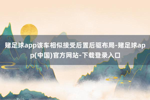 赌足球app该车相似接受后置后驱布局-赌足球app(中国)官方网站-下载登录入口