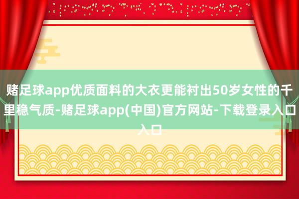 赌足球app优质面料的大衣更能衬出50岁女性的千里稳气质-赌足球app(中国)官方网站-下载登录入口