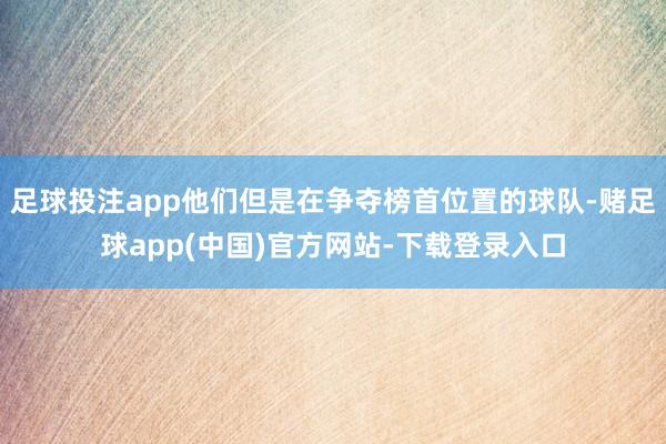 足球投注app他们但是在争夺榜首位置的球队-赌足球app(中国)官方网站-下载登录入口