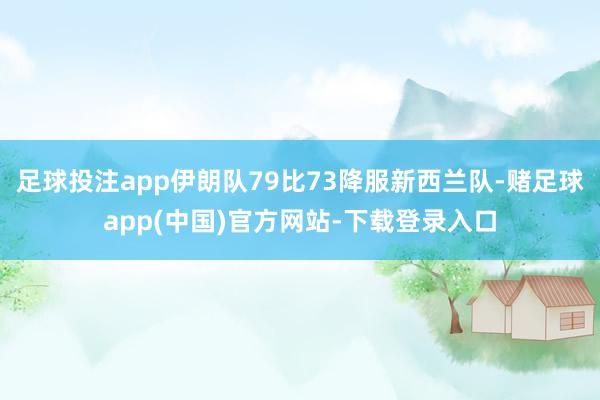 足球投注app伊朗队79比73降服新西兰队-赌足球app(中国)官方网站-下载登录入口