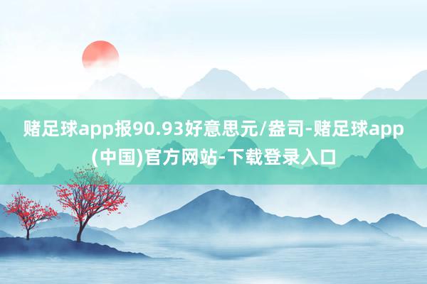 赌足球app报90.93好意思元/盎司-赌足球app(中国)官方网站-下载登录入口